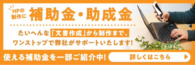 HPの制作に 補助金・助成金｜たいへんな「文書作成」から制作まで、ワンストップで弊社がサポートいたします！｜使える補助金を一部ご紹介中！｜詳しくはこちら